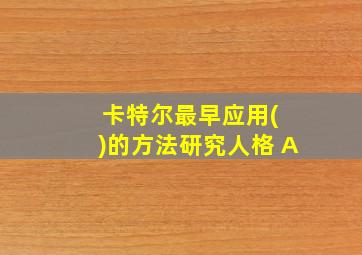 卡特尔最早应用( )的方法研究人格 A